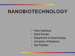 NANOBIOTECHNOLOGY

•
•
•
•
•

Haris Saddique
Mphil Scholar
Department of biotechnology
University of Malakand
Kpk Pakistan

 