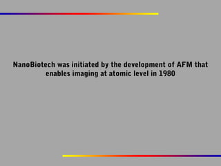 NanoBiotech was initiated by the development of AFM that
enables imaging at atomic level in 1980

 