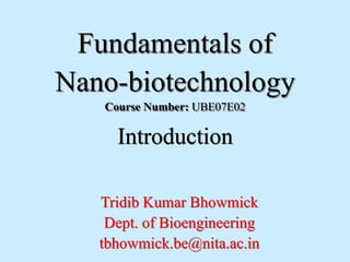 Fundamentals of
Nano-biotechnology
Course Number: UBE07E02
Introduction
Tridib Kumar Bhowmick
Dept. of Bioengineering
tbhowmick.be@nita.ac.in
 
