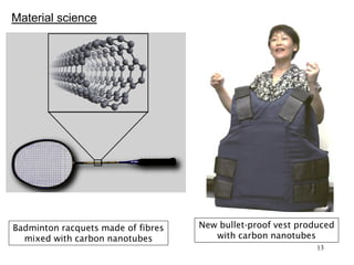 13
Material science
Badminton racquets made of fibres
mixed with carbon nanotubes
New bullet-proof vest produced
with carbon nanotubes
 