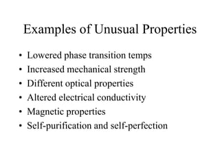 Examples of Unusual Properties
• Lowered phase transition temps
• Increased mechanical strength
• Different optical properties
• Altered electrical conductivity
• Magnetic properties
• Self-purification and self-perfection
 