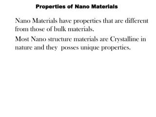 Nano Materials have properties that are different
from those of bulk materials.
Most Nano structure materials are Crystalline in
nature and they posses unique properties.
Properties of Nano Materials
 