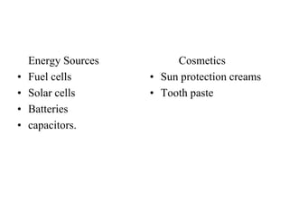 Energy Sources
• Fuel cells
• Solar cells
• Batteries
• capacitors.
Cosmetics
• Sun protection creams
• Tooth paste
 