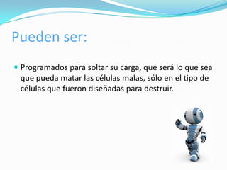 Pueden ser:
 Programados para soltar su carga, que será lo que sea
  que pueda matar las células malas, sólo en el tipo de
  células que fueron diseñadas para destruir.
 