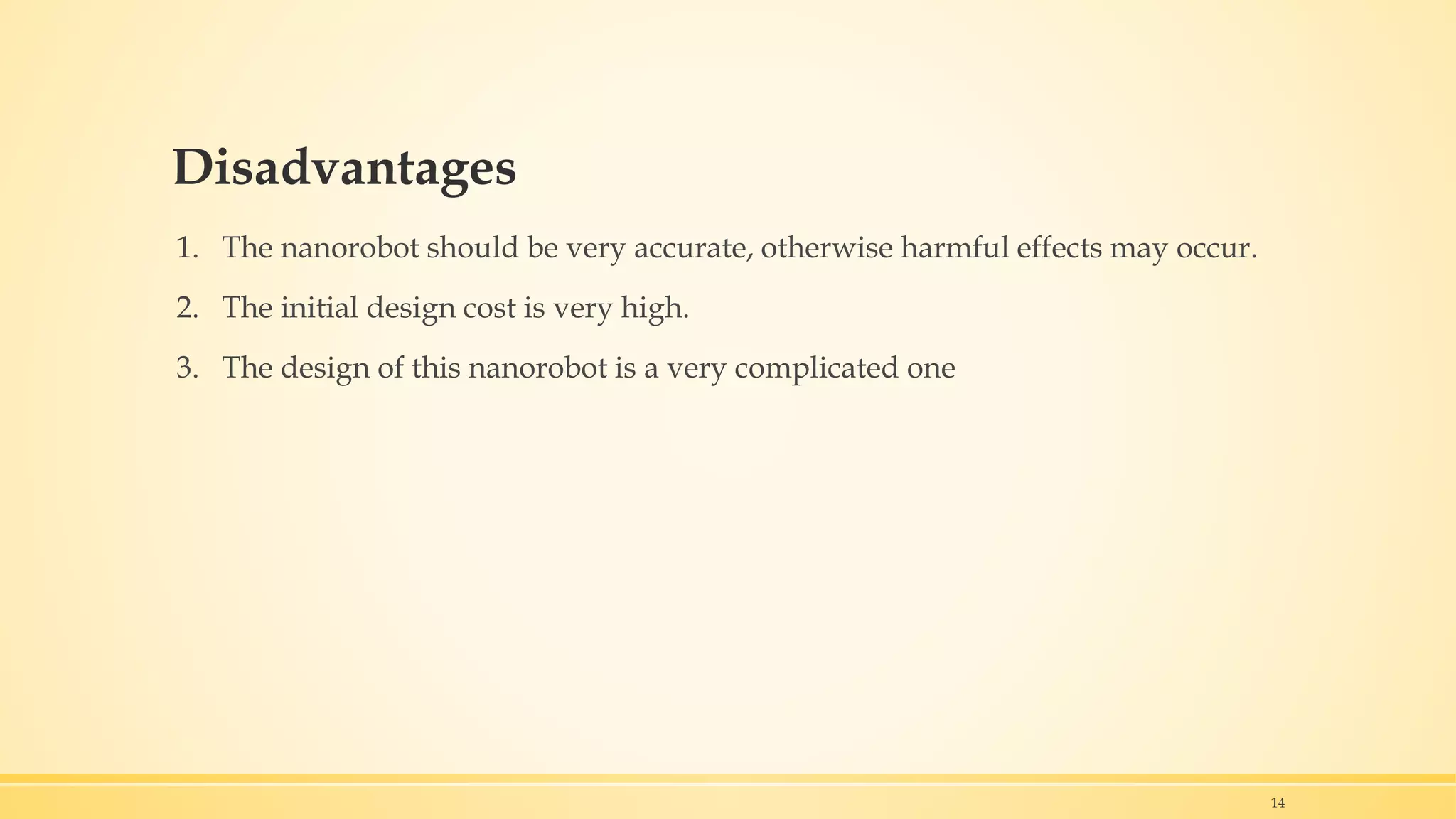 Disadvantages
1. The nanorobot should be very accurate, otherwise harmful effects may occur.
2. The initial design cost is very high.
3. The design of this nanorobot is a very complicated one
14
 