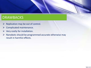 DRAWBACKS
 Replication may be out of control.
 Complicated maintenance.
 Very costly for installation.
 Nanobots should be programmed accurate otherwise may
result in harmful effects.
 