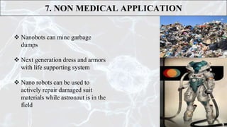 7. NON MEDICAL APPLICATION
 Nanobots can mine garbage
dumps
 Next generation dress and armors
with life supporting system
 Nano robots can be used to
actively repair damaged suit
materials while astronaut is in the
field
 