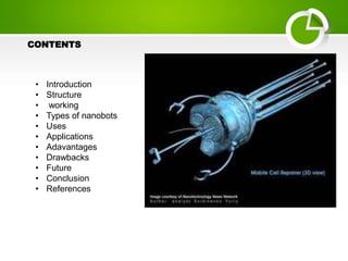 CONTENTS
• Introduction
• Structure
• working
• Types of nanobots
• Uses
• Applications
• Adavantages
• Drawbacks
• Future
• Conclusion
• References
 