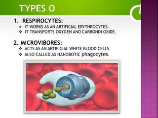 1. RESPIROCYTES:
 IT WORKS AS AN ARTIFICIAL ERYTHROCYTES.
 IT TRANSPORTS OXYGEN AND CARBONDI OXIDE.
2. MICROVIBORES:
 ACTS AS AN ARTIFICIAL WHITE BLOOD CELLS.
 ALSO CALLED AS NANOBOTIC phagocytes.
 