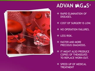 RAPID ELIMINATION OF
DISEASES.
 COST OF SURGERY IS LOW.
 NO OPERATION FAILURES.
 LESS RISK.
 FASTER AND MORE
PRECIOUS DIAGNOSIS.
 IT MIGHT ALSO PRODUCE
COPIES OF THEMSELVES
TO REPLACE WORN-OUT.
 SPEED UP OF MEDICAL
TREATMENT
 