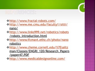 http://www.fractal-robots.com/
http://www.me.cmu.edu/faculty1/sitti/
nano/
http://www.links999.net/robotics/robots
/robots_introduction.html
http://www.ifr.mavt.ethz.ch/photo/nano
robotics
http://www.cheme.cornell.edu/%7Esaltz
man/Classes/ENGRI_120/Research_Papers
/paper47.PDF
http://www.medicaldesignonline.com/
 