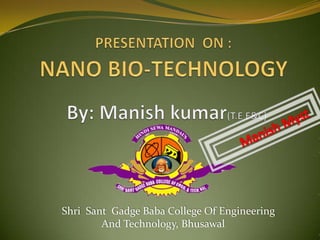 PRESENTATION  ON :   NANO BIO-TECHNOLOGY    By:Manishkumar(T.E E&C) ManishMyst ShriSantGadge Baba College Of Engineering                 And Technology, Bhusawal 