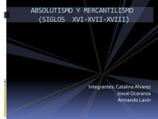    ABSOLUTISMO Y MERCANTILISMO     (SIGLOS  XVI-XVII-XVIII) Integrantes: Catalina Alvarez Josué Ocaranza Armando Lavín 