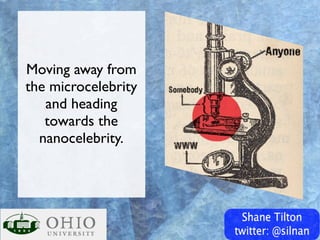 Moving away from
the microcelebrity
   and heading
   towards the
  nanocelebrity.
 