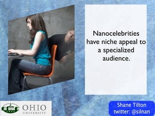 Nanocelebrities
have niche appeal to
    a specialized
      audience.
 