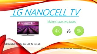 LG NANOCELL TV
Mainly have two types
4K 8K
&
 Reveal Pure Colors. with NanoCell Technology
 NanoCell TV, The Best LED TV from LG
 