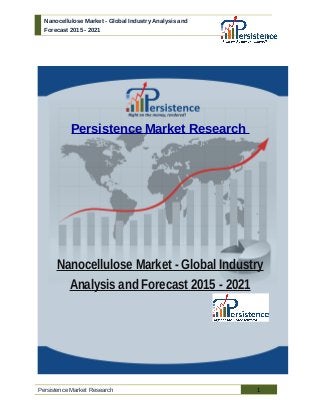 Nanocellulose Market - Global Industry Analysis and
Forecast 2015 - 2021
Persistence Market Research
Nanocellulose Market - Global Industry
Analysis and Forecast 2015 - 2021
Persistence Market Research 1
 