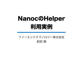nanocのHelper
   利用実例
ファーエンドテクノロジー株式会社
      前田 剛
 