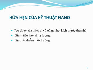 HỨA HẸN CỦA KỸ THUẬT NANO
 Tạo được các thiết bị vô cùng nhẹ, kích thước thu nhỏ.
 Giảm tiêu hao năng lượng.
 Giảm ô nhiễm môi trường.
42
 