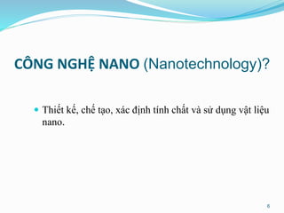 CÔNG NGHỆ NANO (Nanotechnology)?
 Thiết kế, chế tạo, xác định tính chất và sử dụng vật liệu
nano.
6
 