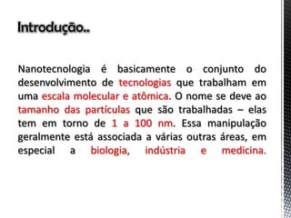 Introdução..
tecnologias
escala molecular e atômica
tamanho das partículas
1 a 100 nm
biologia, indústria e medicina.
 