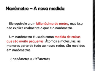 Nanômetro – A nova medida
bilionésimo de metro
medida de coisas
que são muito pequenas
 