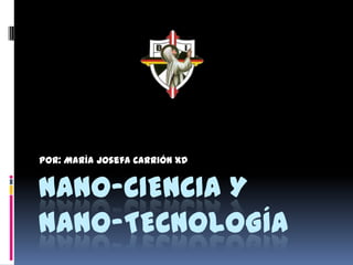Nano-ciencia y Nano-tecnología Por: María Josefa Carrión xD 