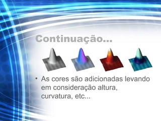 Continuação...
• As cores são adicionadas levando
em consideração altura,
curvatura, etc...
 