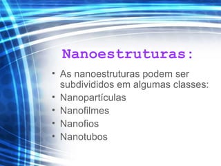 Nanoestruturas:
• As nanoestruturas podem ser
subdivididos em algumas classes:
• Nanopartículas
• Nanofilmes
• Nanofios
• Nanotubos
 