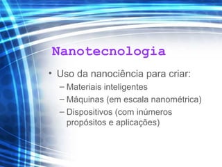 Nanotecnologia
• Uso da nanociência para criar:
– Materiais inteligentes
– Máquinas (em escala nanométrica)
– Dispositivos (com inúmeros
propósitos e aplicações)
 