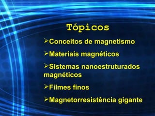 Tópicos
Conceitos de magnetismo
Materiais magnéticos
Sistemas nanoestruturados
magnéticos
Filmes finos
Magnetorresistência gigante
 