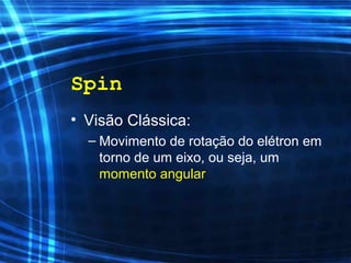 Spin
• Visão Clássica:
– Movimento de rotação do elétron em
torno de um eixo, ou seja, um
momento angular
 