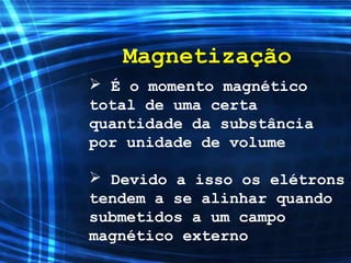 Magnetização
 É o momento magnético
total de uma certa
quantidade da substância
por unidade de volume
 Devido a isso os elétrons
tendem a se alinhar quando
submetidos a um campo
magnético externo
 