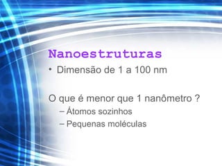 Nanoestruturas
• Dimensão de 1 a 100 nm
O que é menor que 1 nanômetro ?
– Átomos sozinhos
– Pequenas moléculas
 