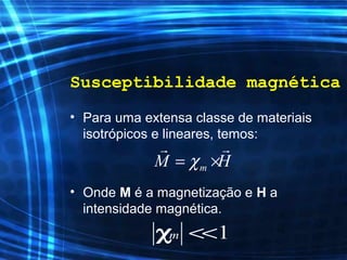 Susceptibilidade magnética
• Para uma extensa classe de materiais
isotrópicos e lineares, temos:
• Onde M é a magnetização e H a
intensidade magnética.
mM Hχ= ×
r r
1m <<χ
 