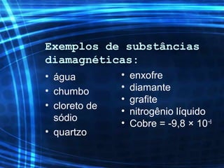 Exemplos de substâncias
diamagnéticas:
• água
• chumbo
• cloreto de
sódio
• quartzo
• enxofre
• diamante
• grafite
• nitrogênio líquido
• Cobre = -9,8 × 10−6
 