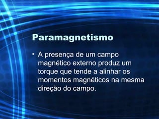 Paramagnetismo
• A presença de um campo
magnético externo produz um
torque que tende a alinhar os
momentos magnéticos na mesma
direção do campo.
 