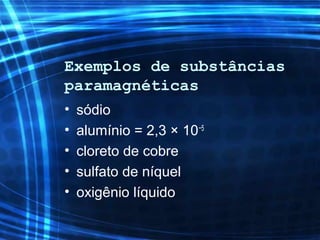 Exemplos de substâncias
paramagnéticas
• sódio
• alumínio = 2,3 × 10−5
• cloreto de cobre
• sulfato de níquel
• oxigênio líquido
 