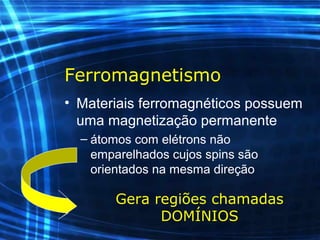 Ferromagnetismo
• Materiais ferromagnéticos possuem
uma magnetização permanente
– átomos com elétrons não
emparelhados cujos spins são
orientados na mesma direção
Gera regiões chamadas
DOMÍNIOS
 