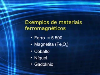 Exemplos de materiais
ferromagnéticos
• Ferro = 5.500
• Magnetita (Fe3O4)
• Cobalto
• Níquel
• Gadolínio
 