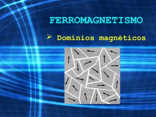 FERROMAGNETISMO
 Domínios magnéticos
 