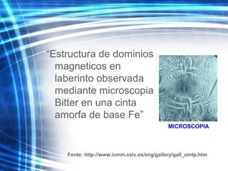 “Estructura de dominios
magneticos en
laberinto observada
mediante microscopia
Bitter en una cinta
amorfa de base Fe”
MICROSCOPIA
Fonte: http://www.icmm.csic.es/eng/gallery/gall_omtp.htm
 