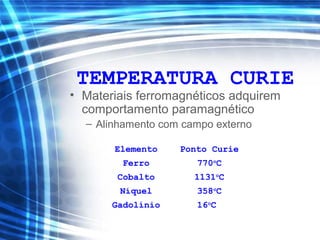 TEMPERATURA CURIE
• Materiais ferromagnéticos adquirem
comportamento paramagnético
– Alinhamento com campo externo
Elemento Ponto Curie
Ferro 770o
C
Cobalto 1131o
C
Níquel 358o
C
Gadolínio 16o
C
 