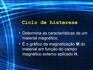 Ciclo de histerese
• Determina as características de um
material magnético.
• É o gráfico da magnetização M do
material em função do campo
magnético externo aplicado H.
 