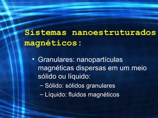 • Granulares: nanopartículas
magnéticas dispersas em um meio
sólido ou líquido:
– Sólido: sólidos granulares
– Líquido: fluidos magnéticos
Sistemas nanoestruturados
magnéticos:
 
