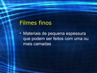 Filmes finos
• Materiais de pequena espessura
que podem ser feitos com uma ou
mais camadas
 