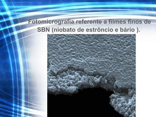 Fotomicrografia referente a filmes finos de
SBN (niobato de estrôncio e bário ).
 