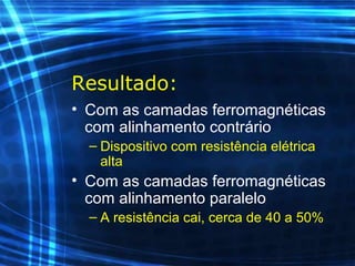 Resultado:
• Com as camadas ferromagnéticas
com alinhamento contrário
– Dispositivo com resistência elétrica
alta
• Com as camadas ferromagnéticas
com alinhamento paralelo
– A resistência cai, cerca de 40 a 50%
 
