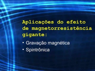Aplicações do efeito
de magnetorresistência
gigante:
• Gravação magnética
• Spintrônica
 