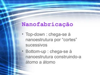 Nanofabricação
• Top-down : chega-se à
nanoestrutura por “cortes”
sucessivos
• Bottom-up : chega-se à
nanoestrutura construindo-a
átomo a átomo
 